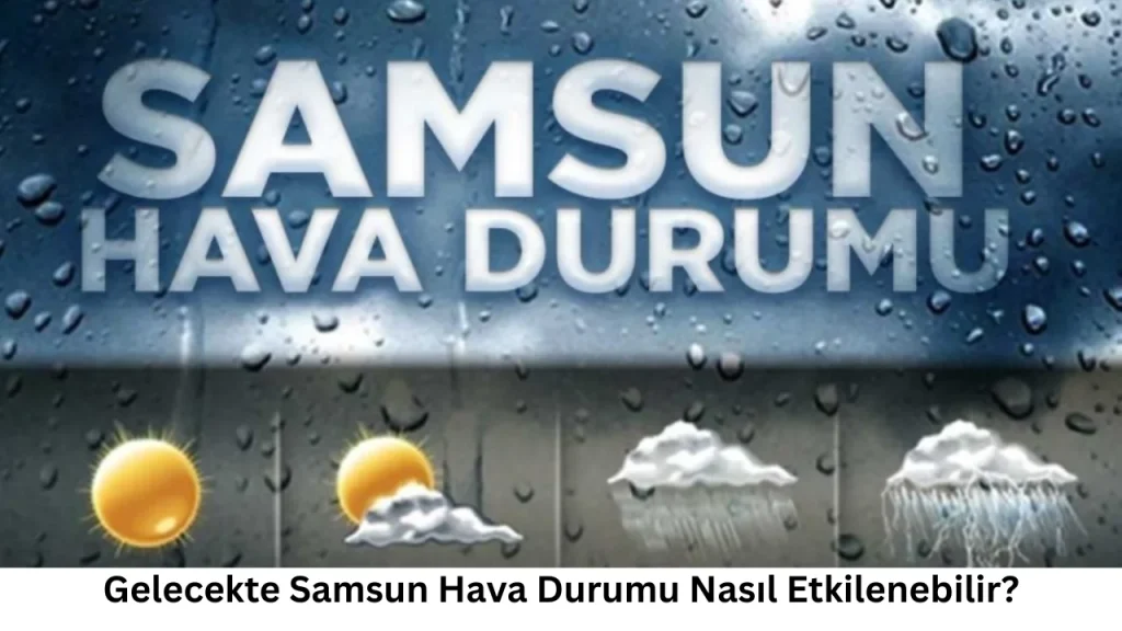 Gelecekte Samsun Hava Durumu Nasıl Etkilenebilir?